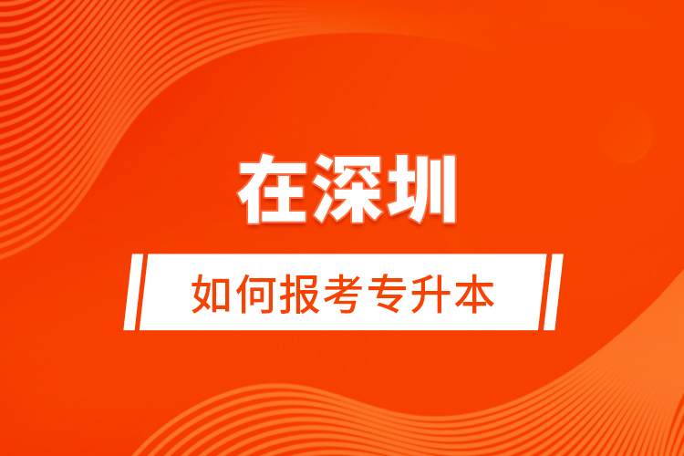 在深圳如何報考專升本？