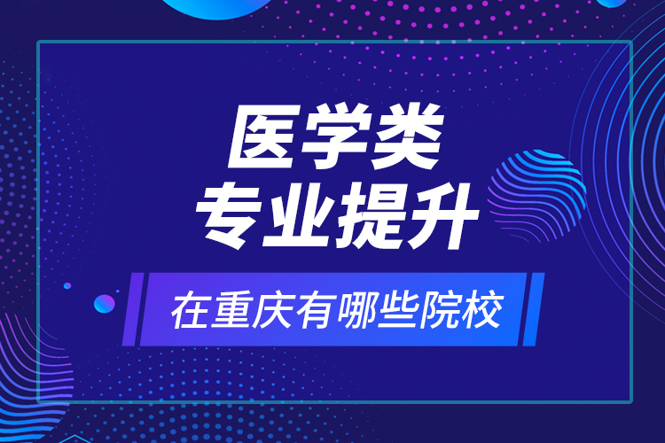 醫(yī)學(xué)類專業(yè)提升在重慶有哪些院校？