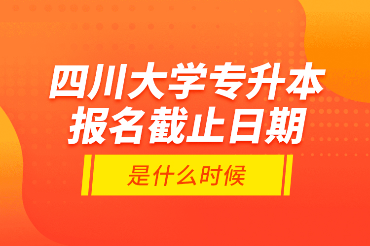 四川大學專升本報名截止日期是什么時候？