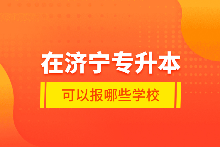在濟(jì)寧專(zhuān)升本可以報(bào)哪些學(xué)校？