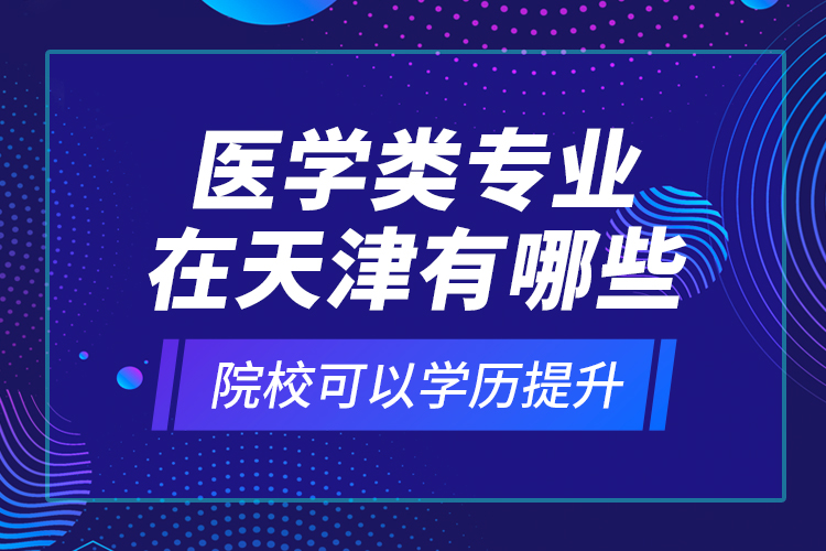 醫(yī)學(xué)類(lèi)專(zhuān)業(yè)在天津有哪些院?？梢詫W(xué)歷提升？