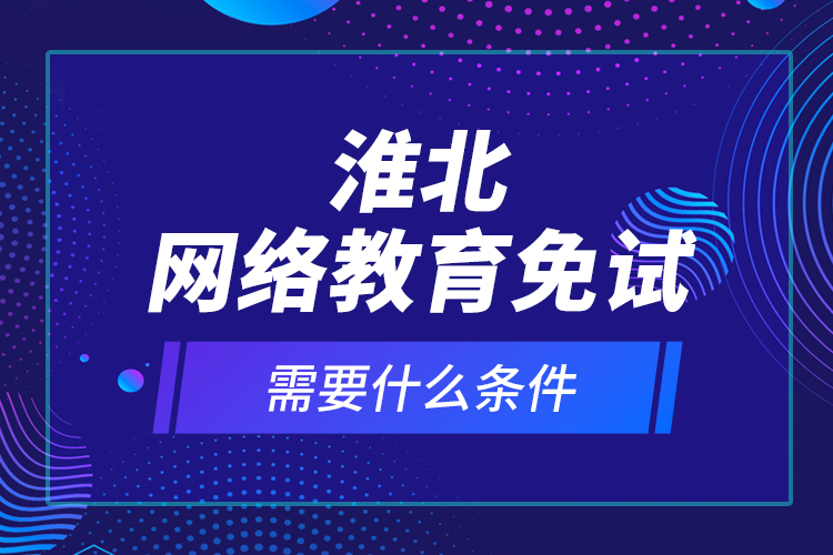 淮北網(wǎng)絡(luò)教育免試需要什么條件？