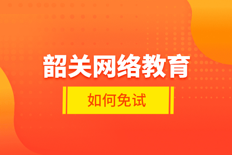 韶關(guān)網(wǎng)絡(luò)教育如何免試？