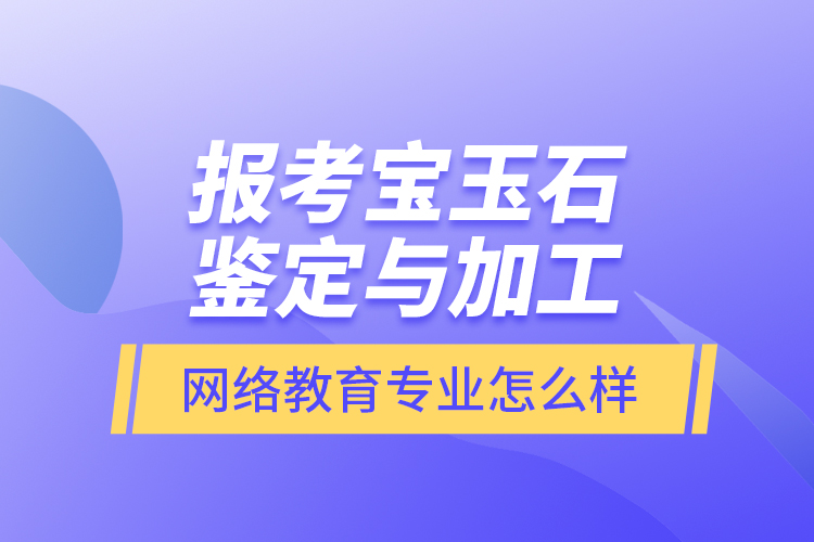 報(bào)考寶玉石鑒定與加工網(wǎng)絡(luò)教育專業(yè)怎么樣？