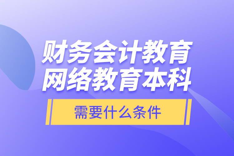 財(cái)務(wù)會計(jì)教育網(wǎng)絡(luò)教育本科需要什么條件？