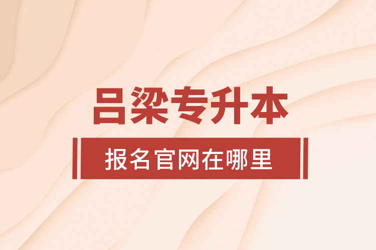 呂梁專升本報名官網在哪里？