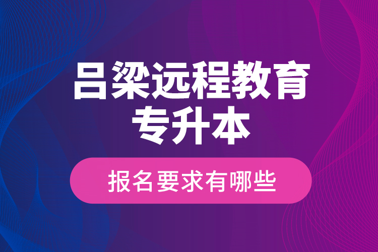 呂梁遠程教育專升本報名要求有哪些？