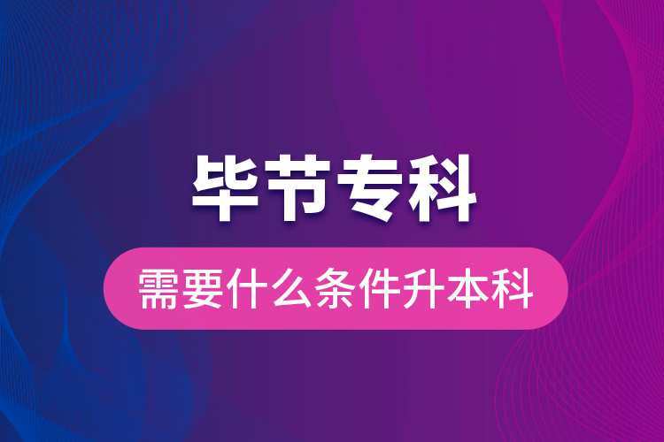 畢節(jié)專(zhuān)科需要什么條件升本科？