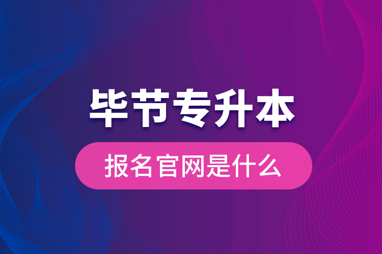 畢節(jié)專升本報名官網(wǎng)是什么？
