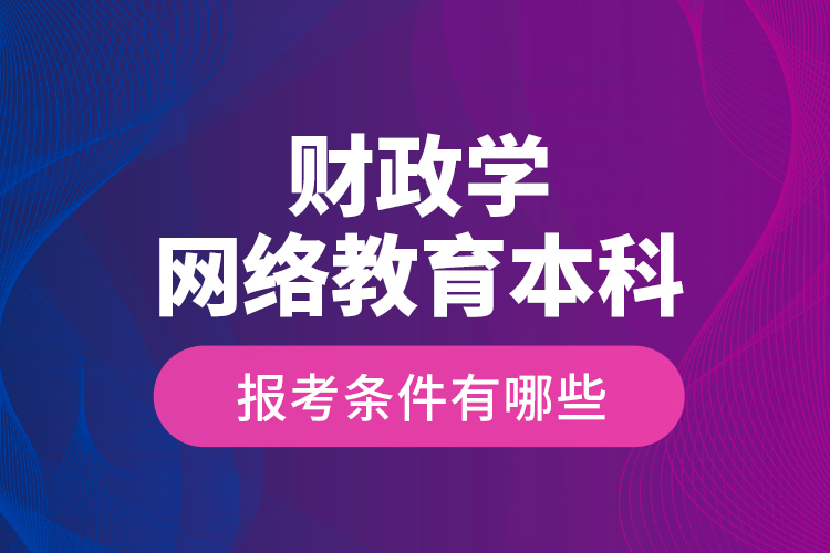 財政學(xué)網(wǎng)絡(luò)教育本科報考條件有哪些？