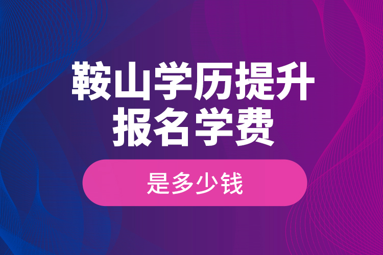 鞍山學(xué)歷提升報名學(xué)費是多少錢？