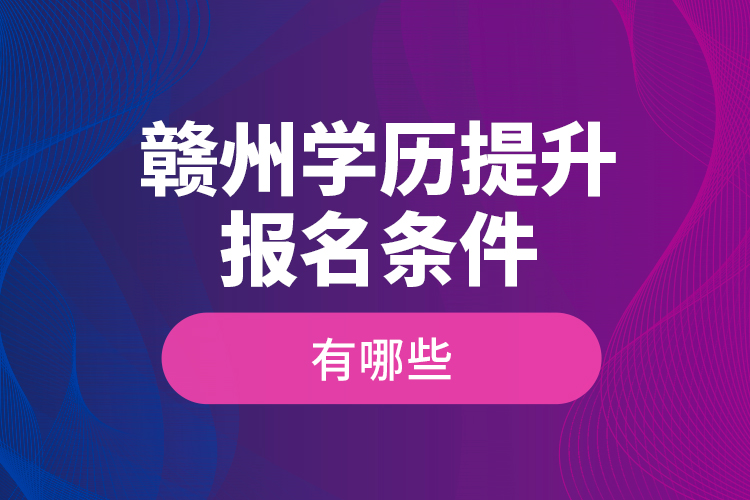 贛州學(xué)歷提升報(bào)名條件有哪些？