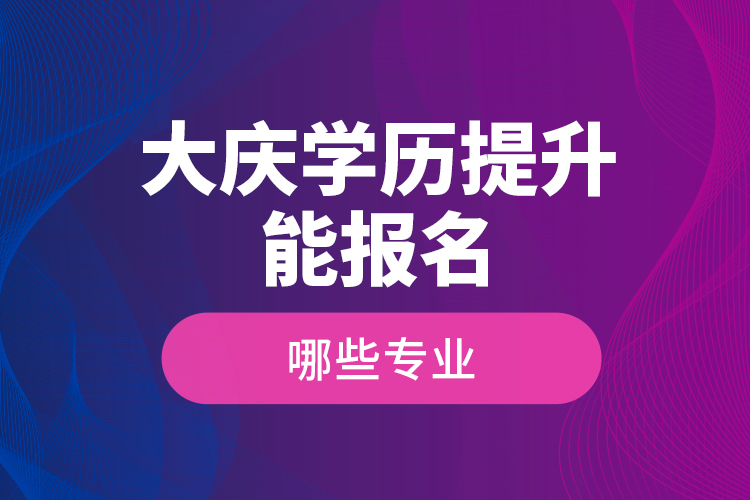 ?大慶學(xué)歷提升能報名哪些專業(yè)？