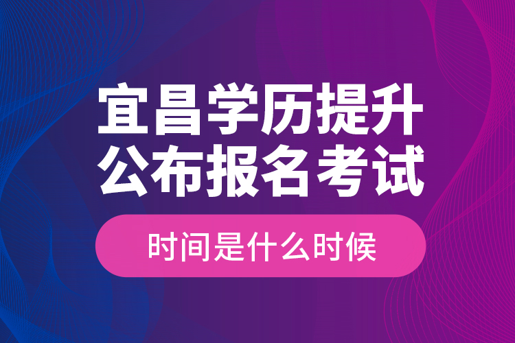 宜昌學歷提升公布報名考試時間是什么時候？