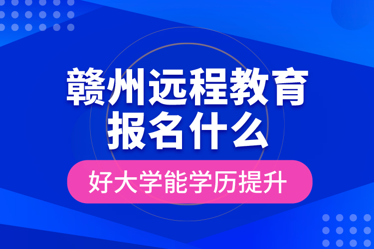 贛州遠程教育報名什么好大學(xué)能學(xué)歷提升？