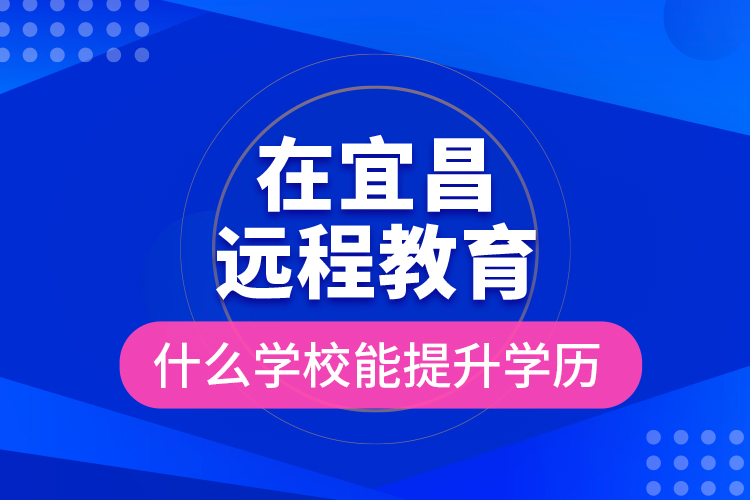 在宜昌遠(yuǎn)程教育什么學(xué)校能提升學(xué)歷？