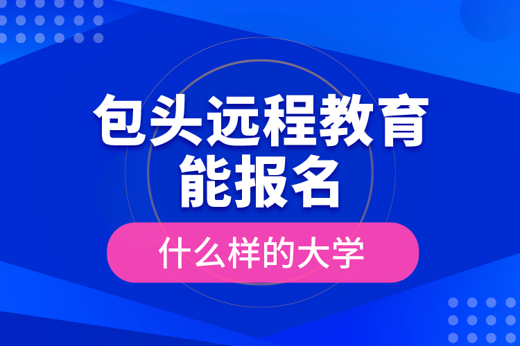 包頭遠程教育能報名什么樣的大學？