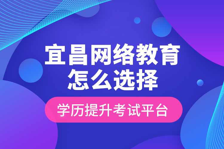宜昌網(wǎng)絡(luò)教育怎么選擇學(xué)歷提升考試平臺(tái)？