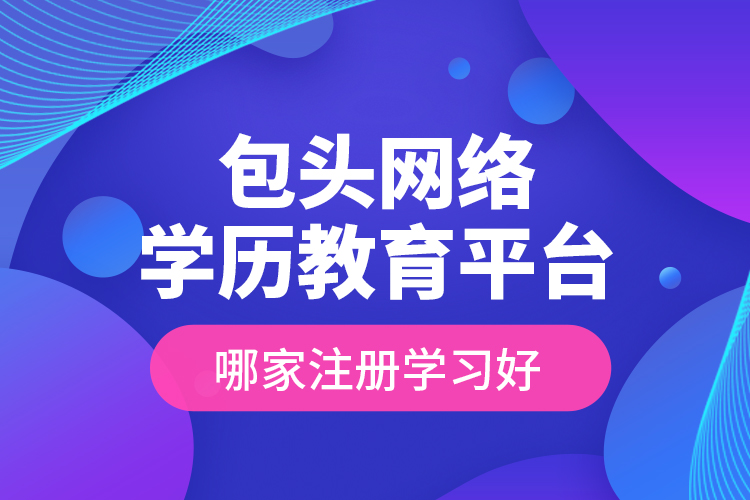 包頭網(wǎng)絡(luò)學(xué)歷教育平臺(tái)哪家注冊(cè)學(xué)習(xí)好？