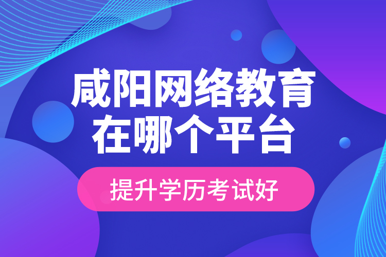 咸陽網(wǎng)絡(luò)教育在哪個(gè)平臺提升學(xué)歷考試好？