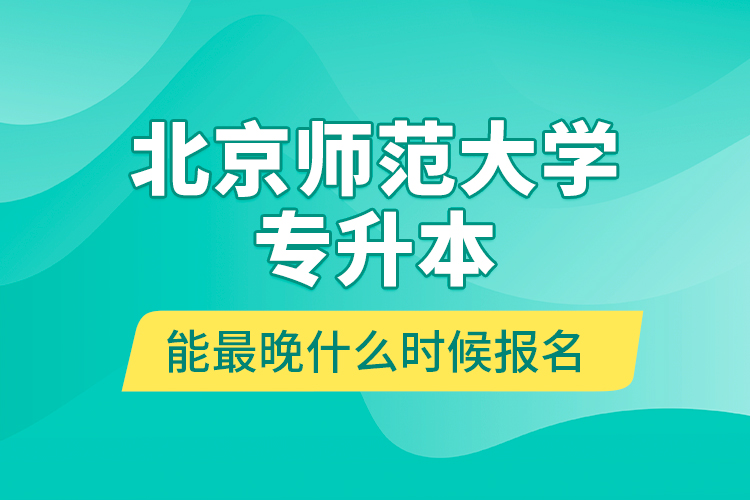 北京師范大學(xué)專升本能最晚什么時(shí)候報(bào)名？