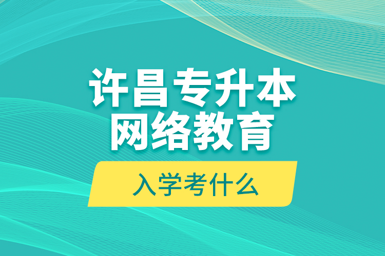 許昌專升本網(wǎng)絡(luò)教育入學(xué)考什么？