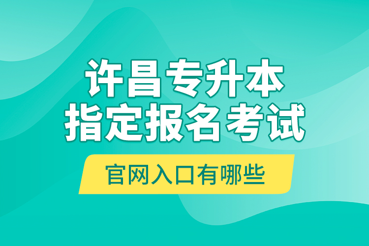 許昌專升本指定報名考試官網(wǎng)入口有哪些？