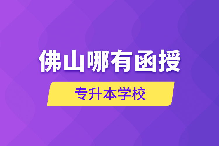 佛山哪有函授專升本學(xué)校？