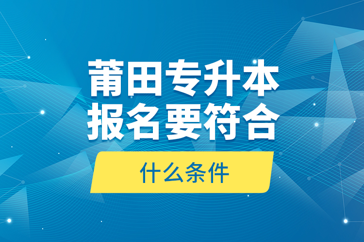 莆田專升本報名要符合什么條件？