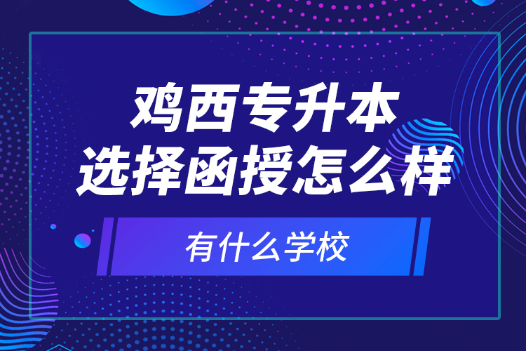 雞西專升本選擇函授怎么樣，有什么學(xué)校？