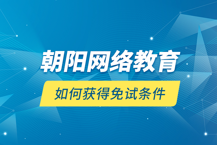 朝陽網(wǎng)絡教育如何獲得免試條件？