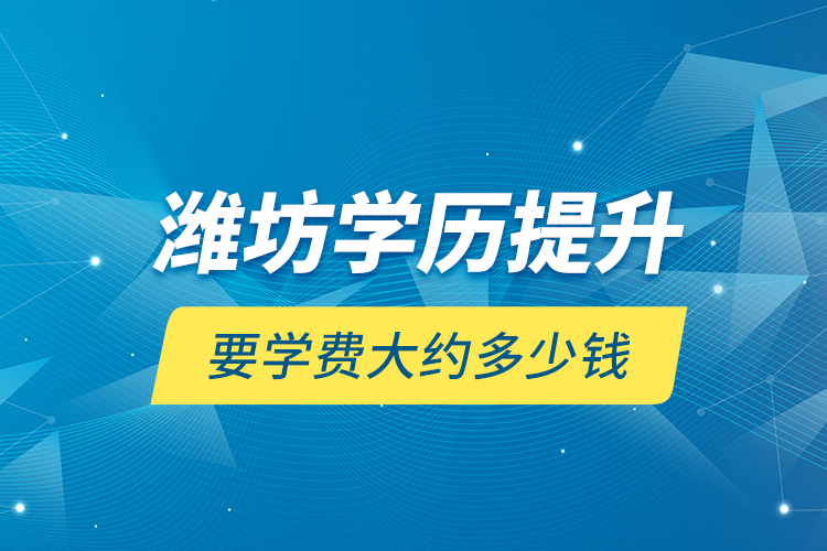 濰坊學(xué)歷提升要學(xué)費(fèi)大約多少錢？