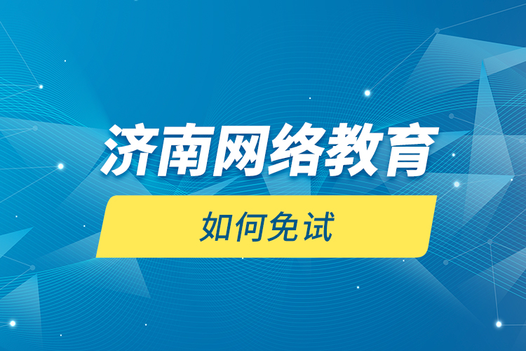 濟南網(wǎng)絡(luò)教育如何免試？