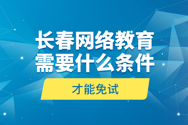 長春網絡教育需要什么條件才能免試？
