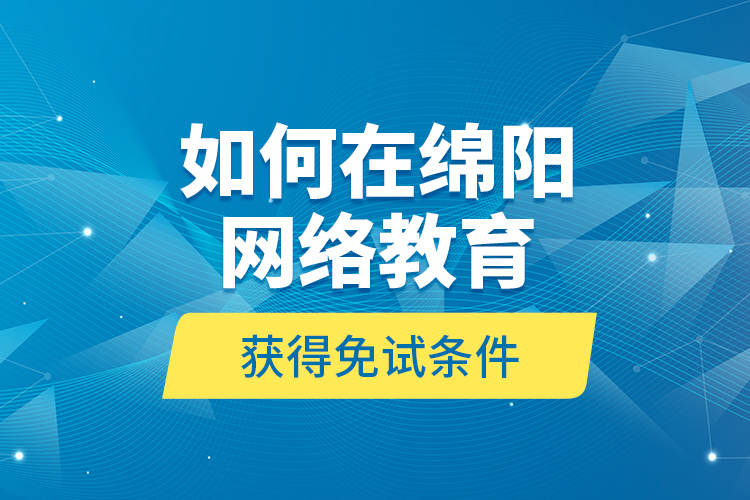 如何在綿陽(yáng)網(wǎng)絡(luò)教育獲得免試條件？