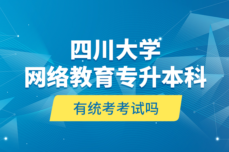 四川大學(xué)網(wǎng)絡(luò)教育專(zhuān)升本科有統(tǒng)考考試嗎？