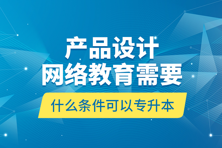 產品設計網絡教育需要什么條件可以專升本？