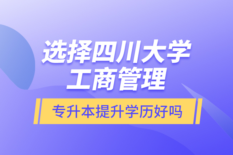 選擇四川大學(xué)工商管理專升本提升學(xué)歷好嗎？