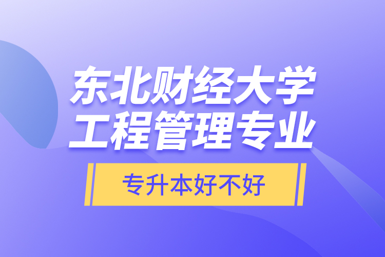 東北財(cái)經(jīng)大學(xué)工程管理專業(yè)專升本好不好？