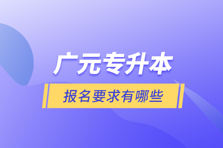 廣元專升本報名要求有哪些？
