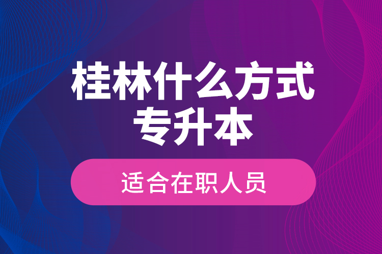桂林什么方式專升本適合在職人員？