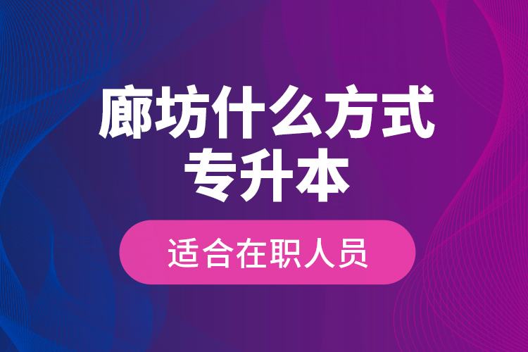 廊坊什么方式專升本適合在職人員？