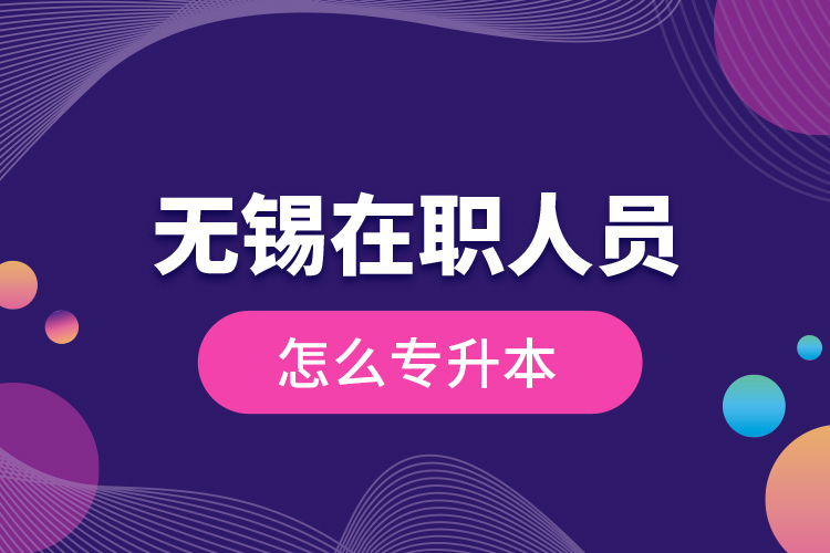 無(wú)錫在職人員怎么專(zhuān)升本？