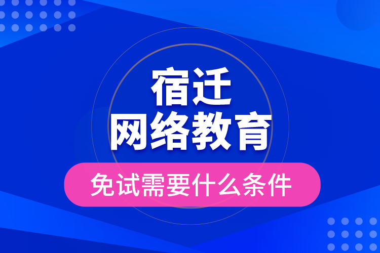 宿遷網(wǎng)絡(luò)教育免試需要什么條件？