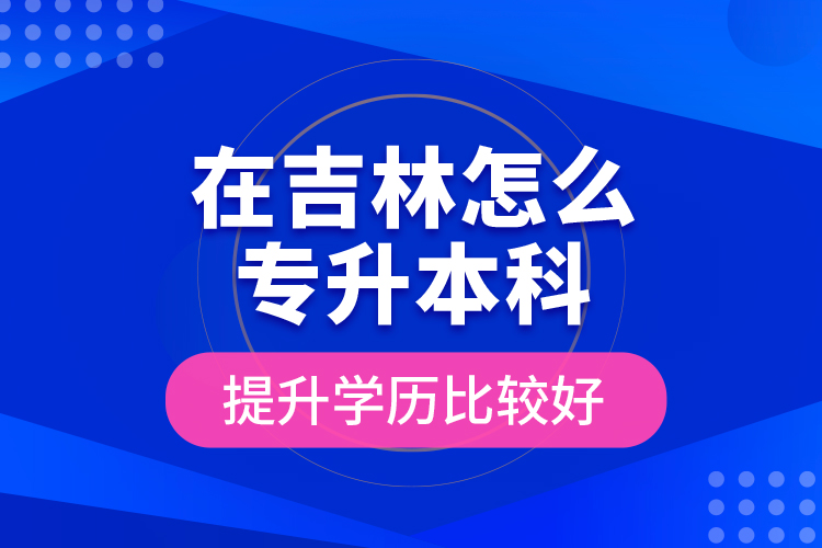 在吉林怎么專(zhuān)升本科提升學(xué)歷比較好？