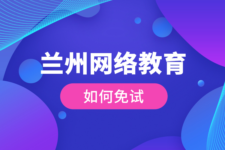 蘭州網(wǎng)絡(luò)教育如何免試？