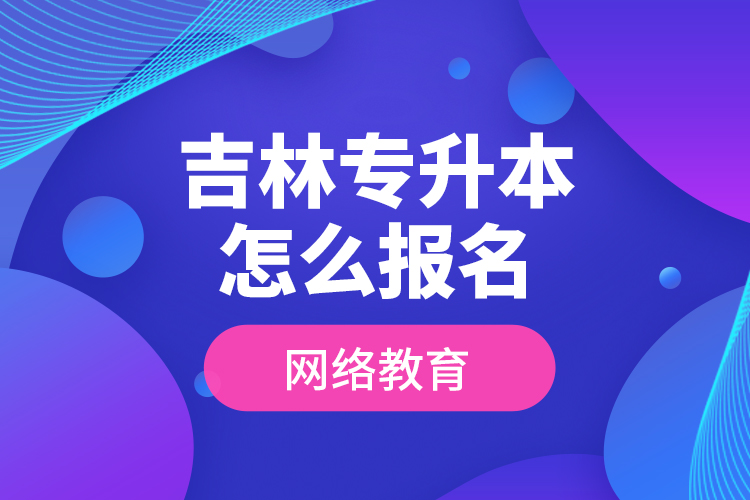 吉林專升本怎么報名網絡教育？