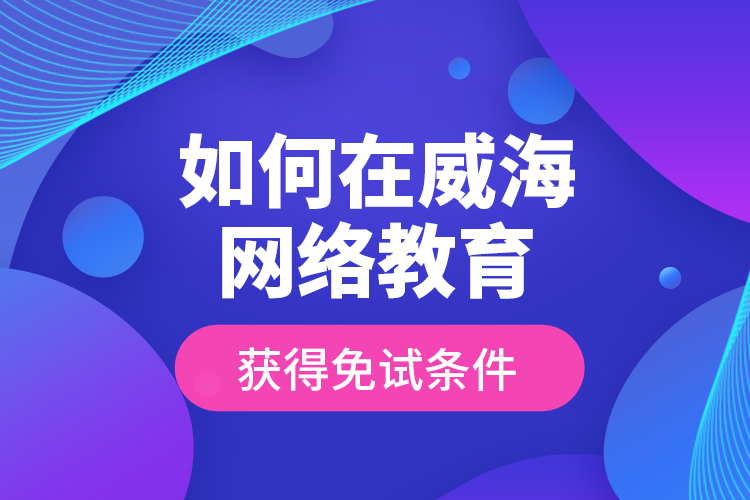 如何在威海網(wǎng)絡(luò)教育獲得免試條件？