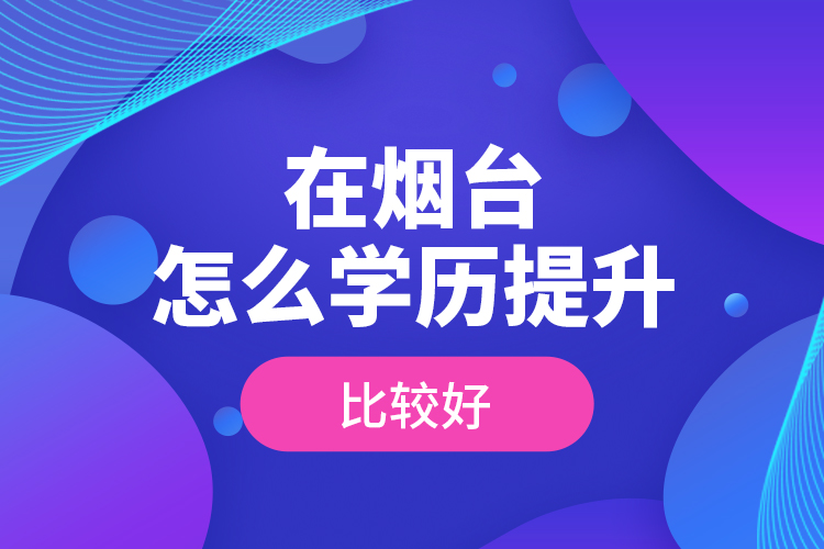 在煙臺(tái)怎么學(xué)歷提升比較好？