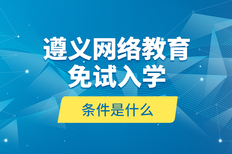 遵義網(wǎng)絡(luò)教育免試入學(xué)的條件是什么？